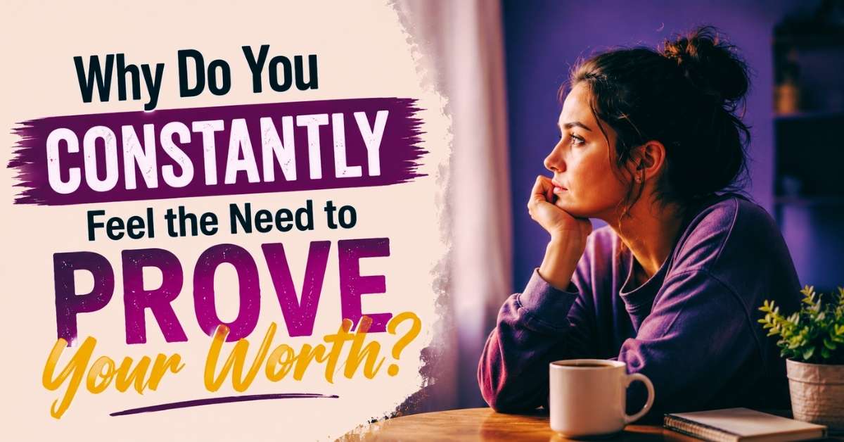Why Do You Constantly Feel the Need to Prove Your Worth?